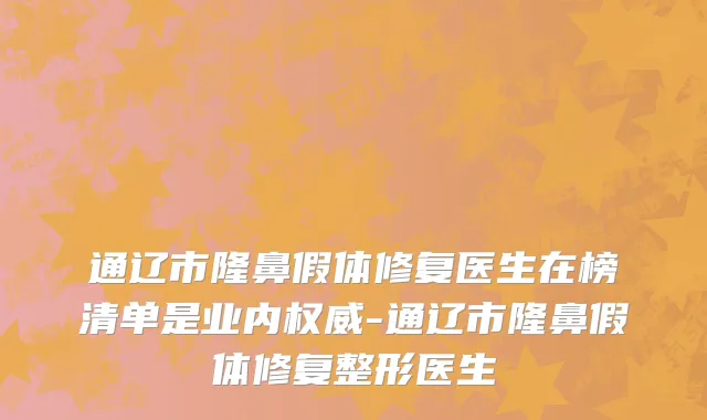 通辽市隆鼻假体修复医生在榜清单是业内权威-通辽市隆鼻假体修复整形医生