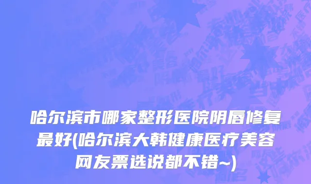 哈尔滨市哪家整形医院阴唇修复最好(哈尔滨大韩健康医疗美容网友票选说都不错~)