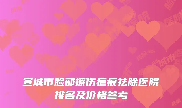 宣城市脸部擦伤疤痕祛除医院排名及价格参考