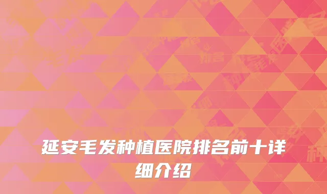 延安毛发种植医院排名前十详细介绍