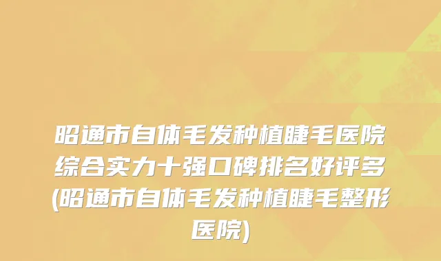 昭通市自体毛发种植睫毛医院综合实力十强口碑排名好评多(昭通市自体毛发种植睫毛整形医院)
