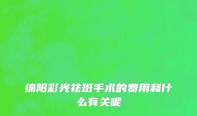 绵阳彩光祛斑手术的费用和什么有关呢