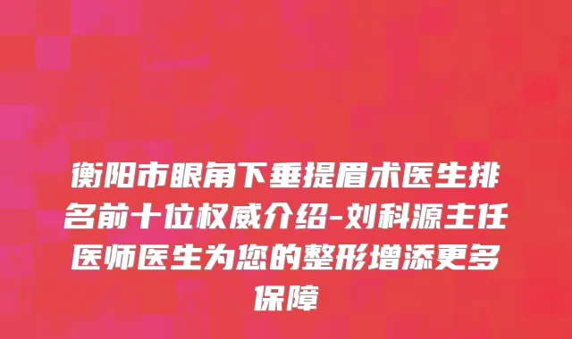 衡阳市眼角下垂提眉术医生排名前十位权威介绍-刘科源主任医师医生为您的整形增添更多保障