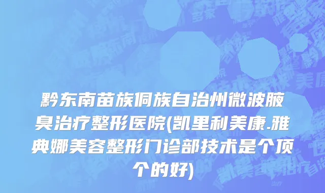 黔东南苗族侗族自治州微波腋臭治疗整形医院(凯里利美康.雅典娜美容整形门诊部技术是个顶个的好)