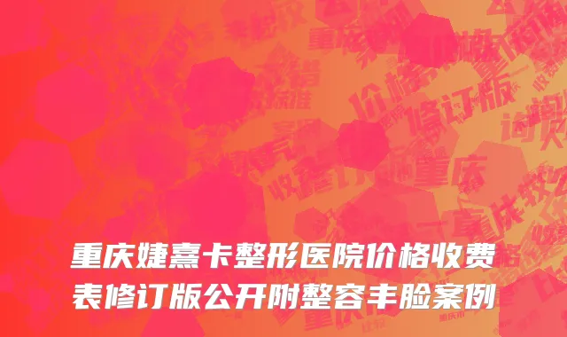 重庆婕熹卡整形医院价格收费表修订版公开附整容丰脸案例