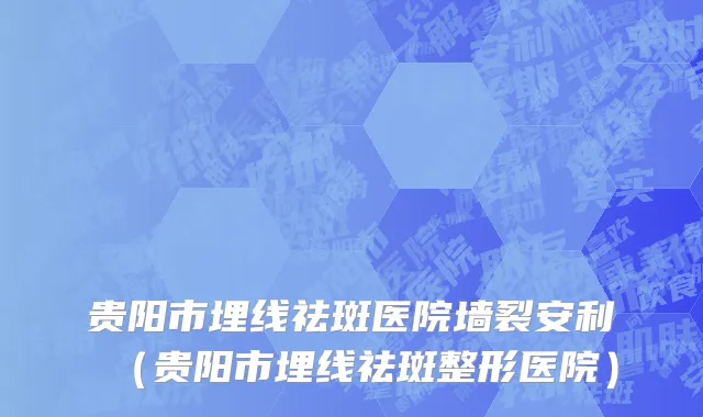 贵阳市埋线祛斑医院墙裂安利（贵阳市埋线祛斑整形医院）
