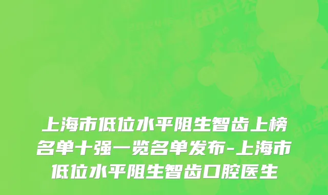 上海市低位水平阻生智齿上榜名单十强一览名单发布-上海市低位水平阻生智齿口腔医生