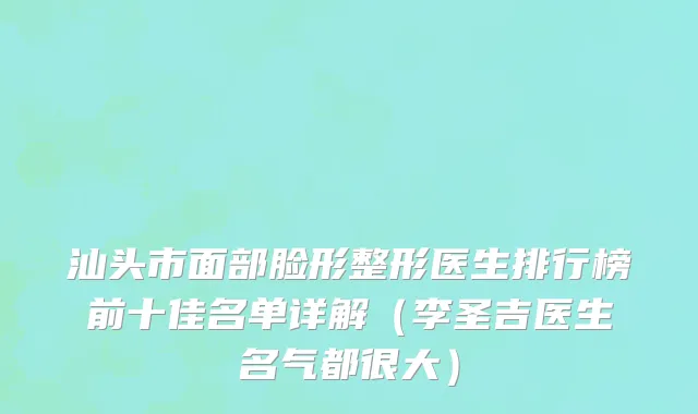 汕头市面部脸形整形医生排行榜前十佳名单详解（李圣吉医生名气都很大）