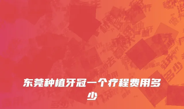 东莞种植牙冠一个疗程费用多少