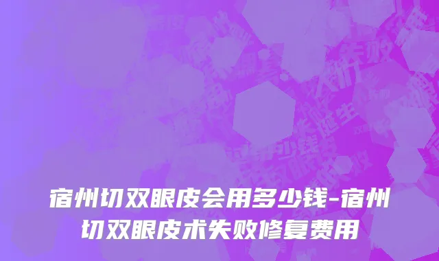 宿州切双眼皮会用多少钱-宿州切双眼皮术失败修复费用