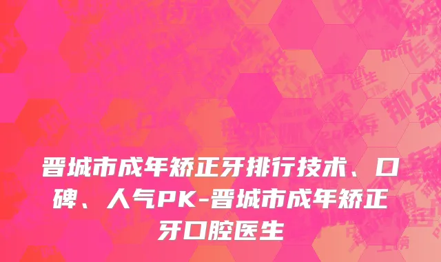 晋城市成年矫正牙排行技术、口碑、人气PK-晋城市成年矫正牙口腔医生