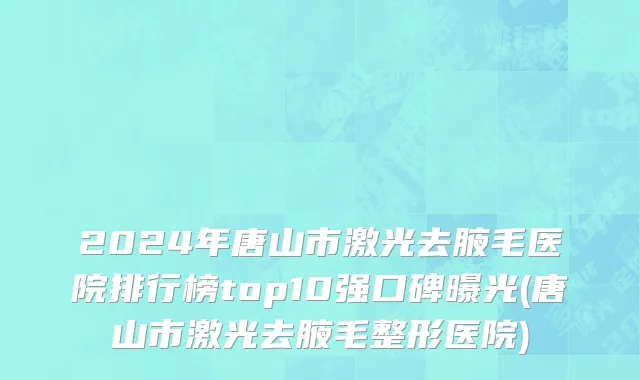 2024年唐山市激光去腋毛医院排行榜top10强口碑曝光(唐山市激光去腋毛整形医院)