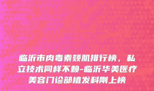 临沂市肉毒素颏肌排行榜，私立技术同样不赖-临沂华美医疗美容门诊部植发科刚上榜