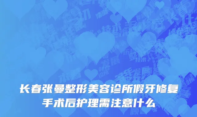 长春张曼整形美容诊所假牙修复手术后护理需注意什么