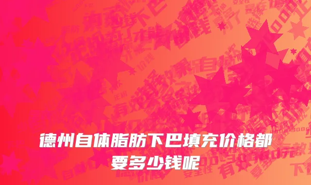 德州自体脂肪下巴填充价格都要多少钱呢