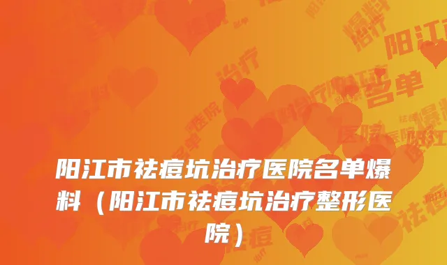 阳江市祛痘坑治疗医院名单爆料（阳江市祛痘坑治疗整形医院）