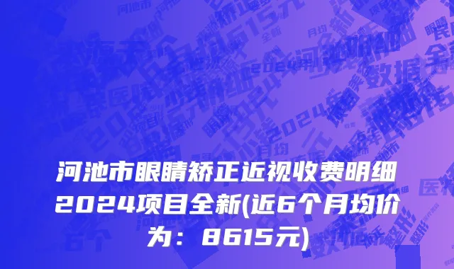 河池市眼睛矫正近视收费明细2024项目全新(近6个月均价为：8615元)