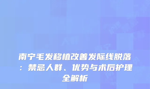 南宁毛发移植改善发际线脱落：禁忌人群、优势与术后护理全解析
