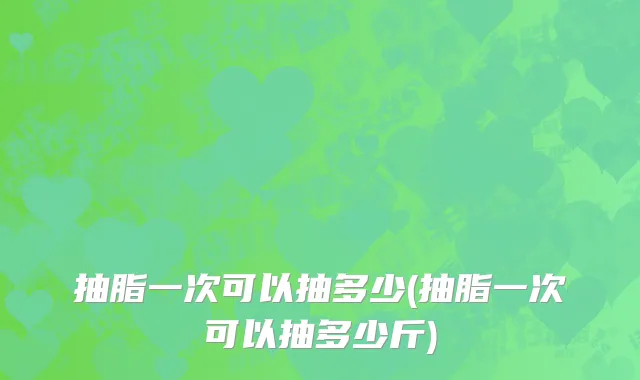抽脂一次可以抽多少(抽脂一次可以抽多少斤)