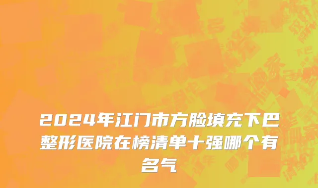 2024年江门市方脸填充下巴整形医院在榜清单十强哪个有名气