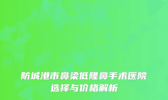 防城港市鼻梁低隆鼻手术医院选择与价格解析