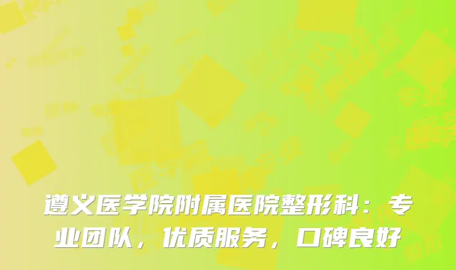 遵义医学院附属医院整形科：专业团队，优质服务，口碑良好
