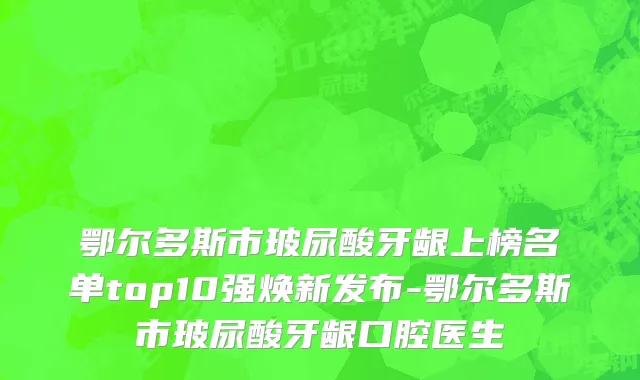 鄂尔多斯市玻尿酸牙龈上榜名单top10强焕新发布-鄂尔多斯市玻尿酸牙龈口腔医生