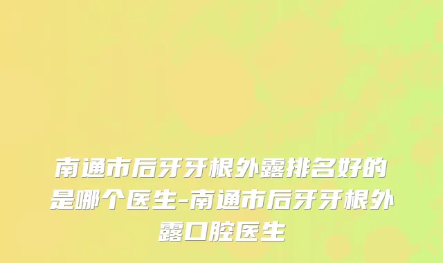 南通市后牙牙根外露排名好的是哪个医生-南通市后牙牙根外露口腔医生