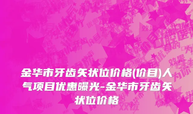 金华市牙齿矢状位价格(价目)人气项目优惠曝光-金华市牙齿矢状位价格