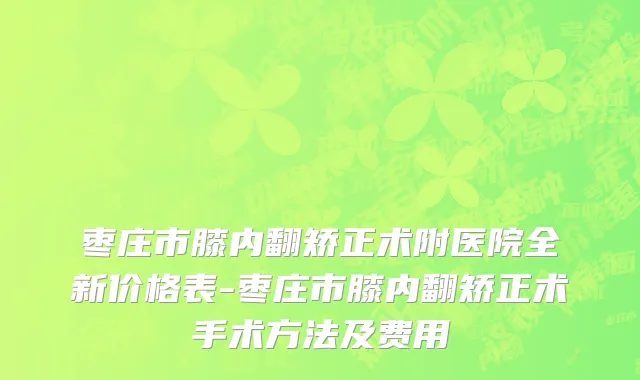 枣庄市膝内翻矫正术附医院全新价格表-枣庄市膝内翻矫正术手术方法及费用