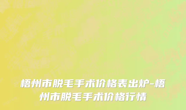梧州市脱毛手术价格表出炉-梧州市脱毛手术价格行情