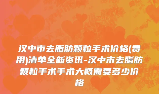 汉中市去脂肪颗粒手术价格(费用)清单全新资讯-汉中市去脂肪颗粒手术手术大概需要多少价格