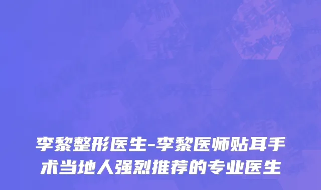 李黎整形医生-李黎医师贴耳手术当地人强烈推荐的专业医生