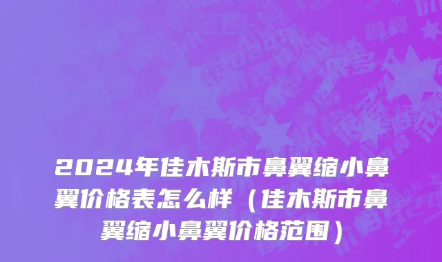 2024年佳木斯市鼻翼缩小鼻翼价格表怎么样（佳木斯市鼻翼缩小鼻翼价格范围）