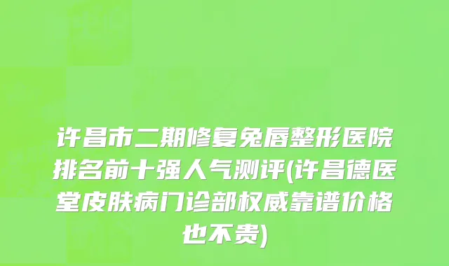许昌市二期修复兔唇整形医院排名前十强人气测评(许昌德医堂皮肤病门诊部权威靠谱价格也不贵)
