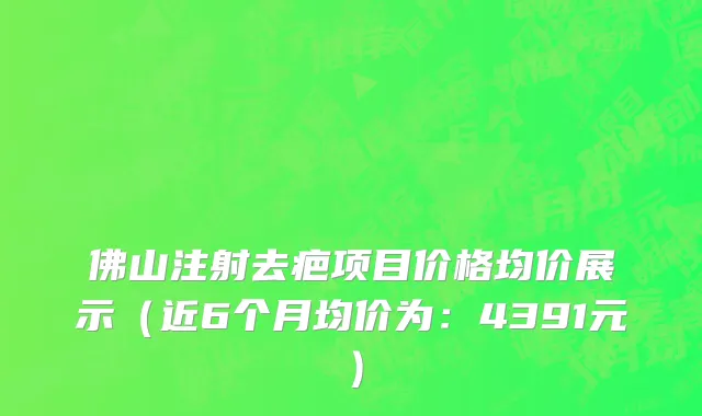 佛山注射去疤项目价格均价展示(近6个月均价为:4391元)