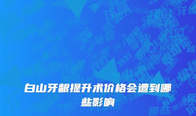 白山牙龈提升术价格会遭到哪些影响