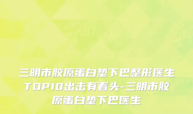 三明市胶原蛋白垫下巴整形医生TOP10出击有看头-三明市胶原蛋白垫下巴医生