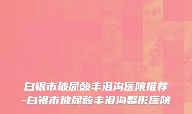 白银市玻尿酸丰泪沟医院推荐-白银市玻尿酸丰泪沟整形医院