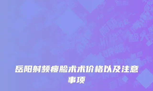岳阳射频瘦脸术术价格以及注意事项