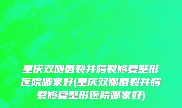 重庆双侧唇裂并腭裂修复整形医院哪家好(重庆双侧唇裂并腭裂修复整形医院哪家好)