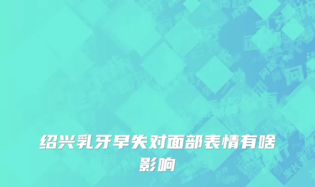 绍兴乳牙早失对面部表情有啥影响