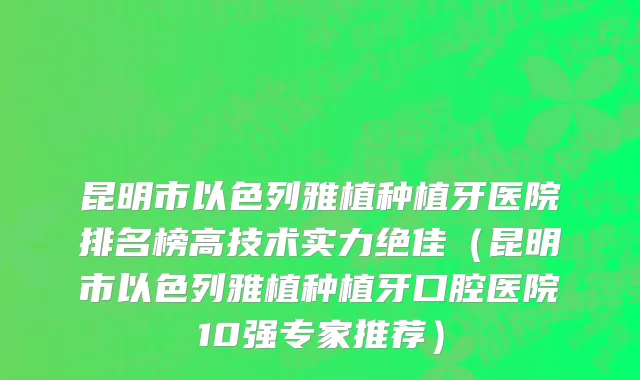 昆明市以色列雅植种植牙医院排名榜高技术实力绝佳（昆明市以色列雅植种植牙口腔医院10强专家推荐）
