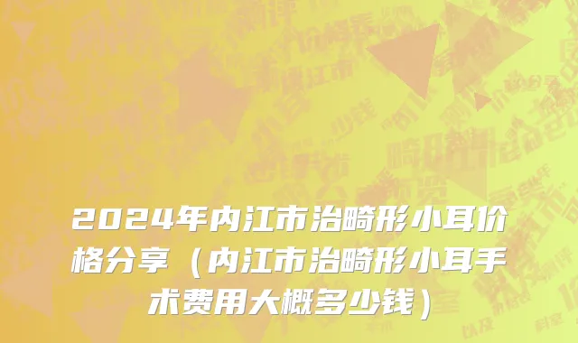 2024年内江市治畸形小耳价格分享（内江市治畸形小耳手术费用大概多少钱）