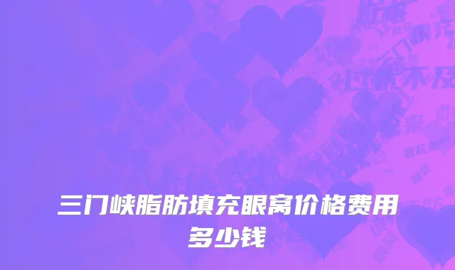 三门峡脂肪填充眼窝价格费用多少钱