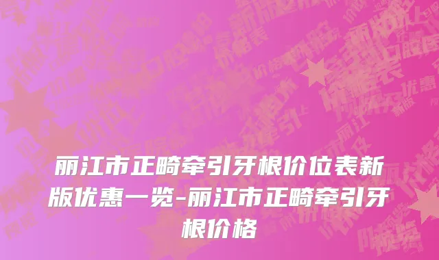 丽江市正畸牵引牙根价位表新版优惠一览-丽江市正畸牵引牙根价格