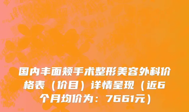 国内丰面颊手术整形美容外科价格表(价目)详情呈现(近6个月均价为:7661元)