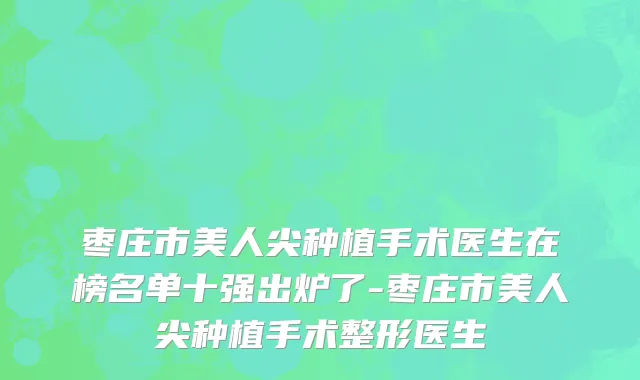 枣庄市美人尖种植手术医生在榜名单十强出炉了-枣庄市美人尖种植手术整形医生
