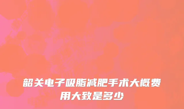韶关电子吸脂减肥手术大概费用大致是多少
