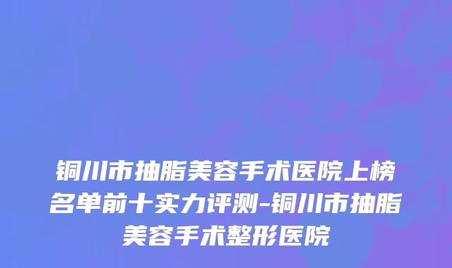 铜川市抽脂美容手术医院上榜名单前十实力评测-铜川市抽脂美容手术整形医院